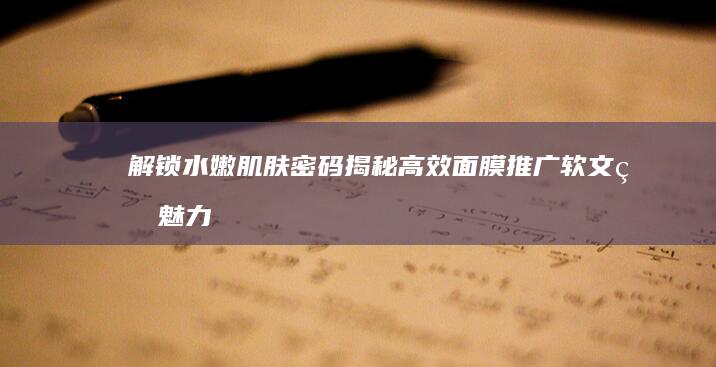 解锁水嫩肌肤密码：揭秘高效面膜推广软文的魅力与效果